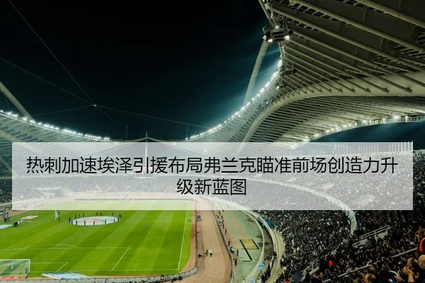 热刺加速埃泽引援布局弗兰克瞄准前场创造力升级新蓝图